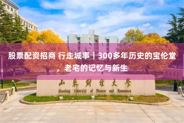 股票配资招商 行走城事｜300多年历史的宝伦堂，老宅的记忆与新生