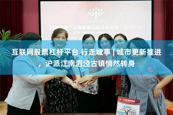 互联网股票杠杆平台 行走城事 | 城市更新推进，沪派江南泗泾古镇悄然转身