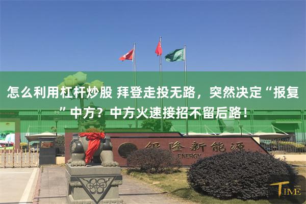 怎么利用杠杆炒股 拜登走投无路，突然决定“报复”中方？中方火速接招不留后路！