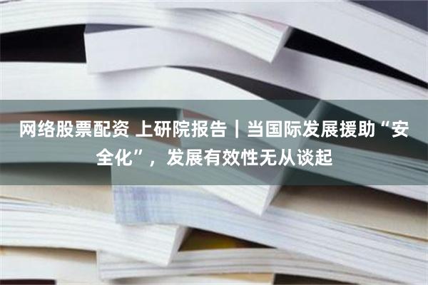 网络股票配资 上研院报告｜当国际发展援助“安全化”，发展有效性无从谈起
