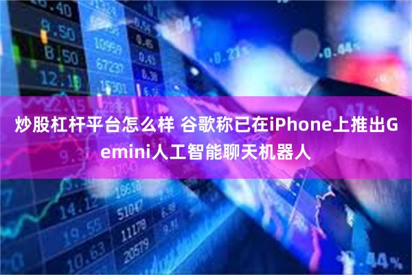 炒股杠杆平台怎么样 谷歌称已在iPhone上推出Gemini人工智能聊天机器人