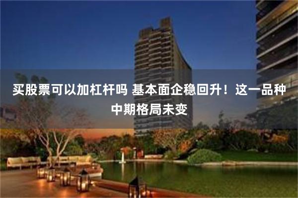 买股票可以加杠杆吗 基本面企稳回升！这一品种中期格局未变