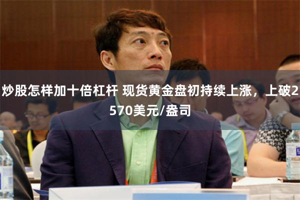 炒股怎样加十倍杠杆 现货黄金盘初持续上涨，上破2570美元/盎司