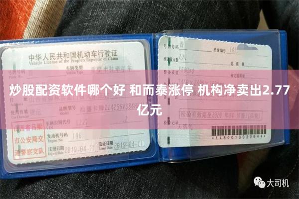 炒股配资软件哪个好 和而泰涨停 机构净卖出2.77亿元