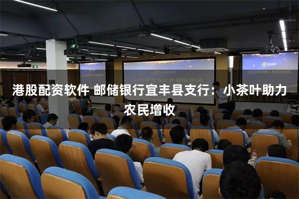 港股配资软件 邮储银行宜丰县支行：小茶叶助力农民增收