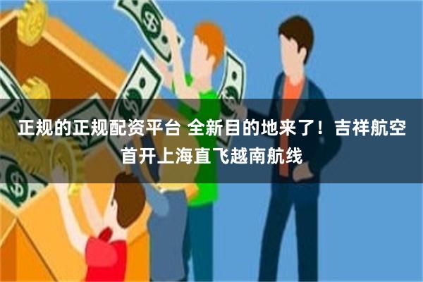 正规的正规配资平台 全新目的地来了！吉祥航空首开上海直飞越南航线