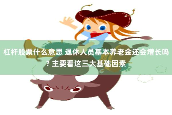 杠杆股票什么意思 退休人员基本养老金还会增长吗? 主要看这三大基础因素