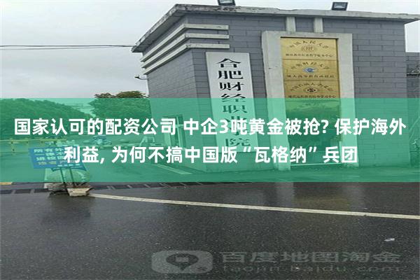 国家认可的配资公司 中企3吨黄金被抢? 保护海外利益, 为何不搞中国版“瓦格纳”兵团