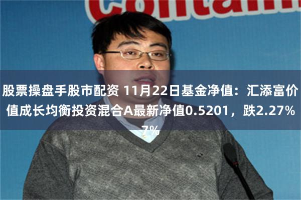 股票操盘手股市配资 11月22日基金净值：汇添富价值成长均衡投资混合A最新净值0.5201，跌2.27%
