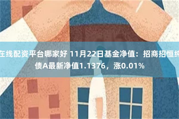 在线配资平台哪家好 11月22日基金净值：招商招恒纯债A最新净值1.1376，涨0.01%