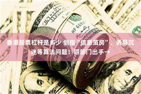 香港股票杠杆是多少 剑指“信息茧房”、诱导沉迷等算法问题！四部门出手→