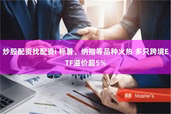 炒股配资找配资i 标普、纳指等品种火热 多只跨境ETF溢价超5%