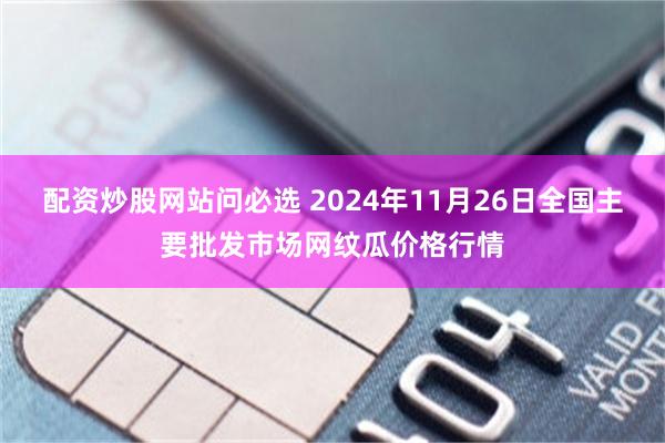 配资炒股网站问必选 2024年11月26日全国主要批发市场网纹瓜价格行情
