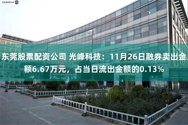 东莞股票配资公司 光峰科技：11月26日融券卖出金额6.67万元，占当日流出金额的0.13%