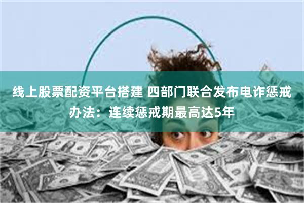 线上股票配资平台搭建 四部门联合发布电诈惩戒办法：连续惩戒期最高达5年