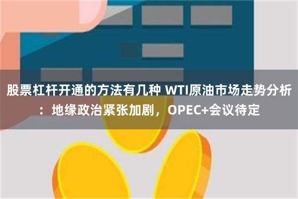 股票杠杆开通的方法有几种 WTI原油市场走势分析：地缘政治紧张加剧，OPEC+会议待定