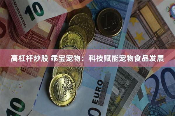 高杠杆炒股 乖宝宠物：科技赋能宠物食品发展
