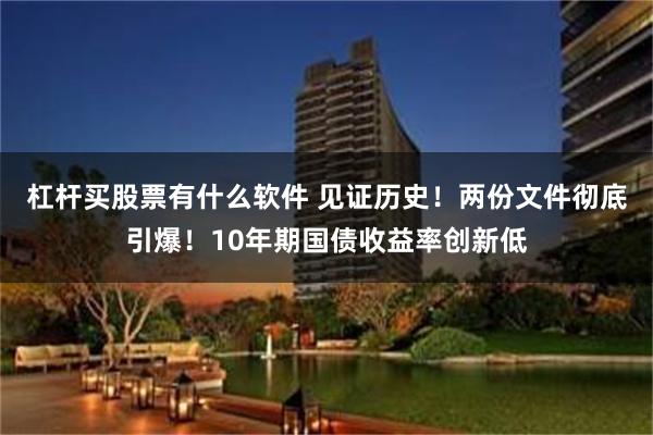 杠杆买股票有什么软件 见证历史！两份文件彻底引爆！10年期国债收益率创新低