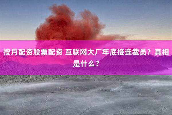 按月配资股票配资 互联网大厂年底接连裁员？真相是什么？