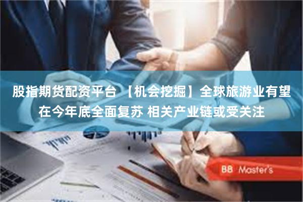 股指期货配资平台 【机会挖掘】全球旅游业有望在今年底全面复苏 相关产业链或受关注