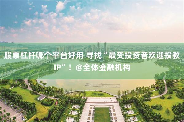 股票杠杆哪个平台好用 寻找“最受投资者欢迎投教IP”！@全体金融机构