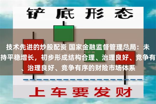 技术先进的炒股配资 国家金融监督管理总局：未来五年，财险业保持平稳增长，初步形成结构合理、治理良好、竞争有序的财险市场体系