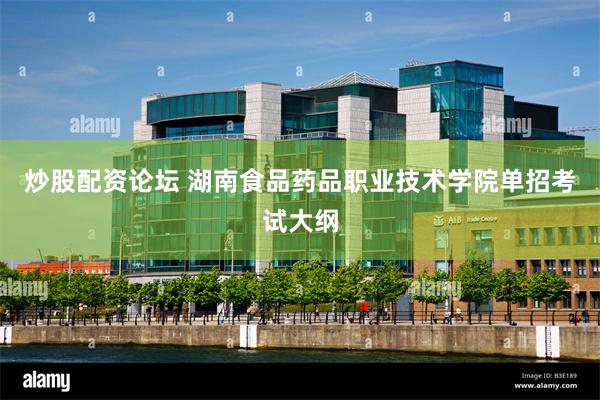 炒股配资论坛 湖南食品药品职业技术学院单招考试大纲