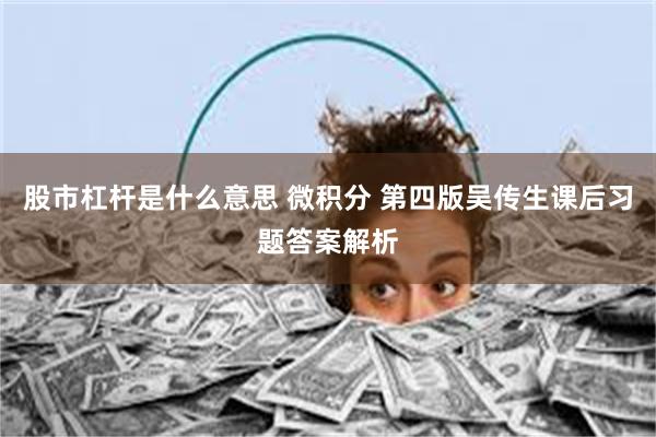 股市杠杆是什么意思 微积分 第四版吴传生课后习题答案解析