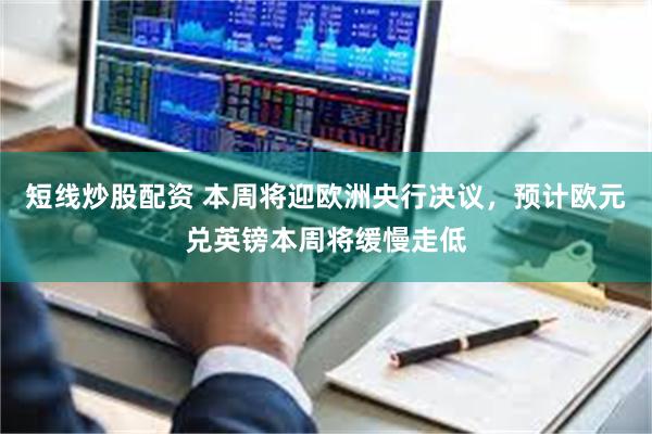 短线炒股配资 本周将迎欧洲央行决议，预计欧元兑英镑本周将缓慢走低