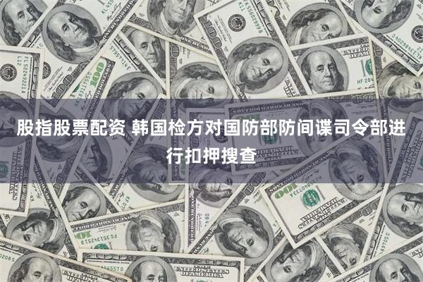 股指股票配资 韩国检方对国防部防间谍司令部进行扣押搜查