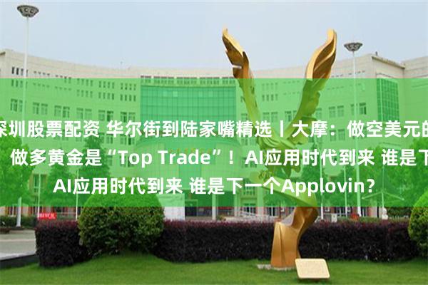 深圳股票配资 华尔街到陆家嘴精选丨大摩：做空美元的时候到了！高盛：做多黄金是“Top Trade”！AI应用时代到来 谁是下一个Applovin？