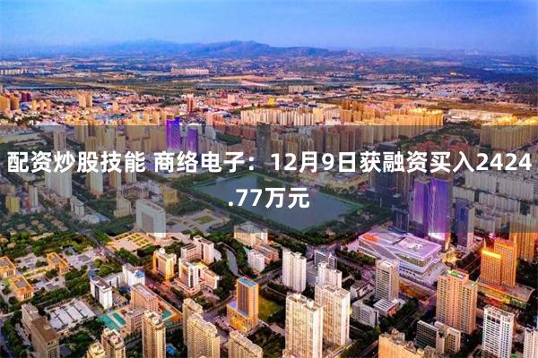 配资炒股技能 商络电子：12月9日获融资买入2424.77万元