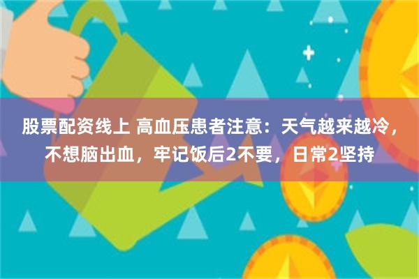 股票配资线上 高血压患者注意：天气越来越冷，不想脑出血，牢记饭后2不要，日常2坚持