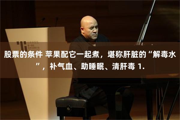 股票的条件 苹果配它一起煮，堪称肝脏的“解毒水”，补气血、助睡眠、清肝毒 1.