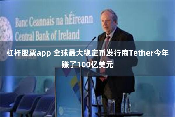 杠杆股票app 全球最大稳定币发行商Tether今年赚了100亿美元