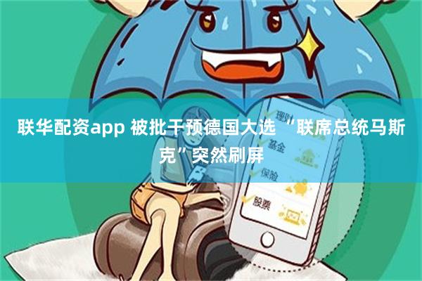 联华配资app 被批干预德国大选 “联席总统马斯克”突然刷屏