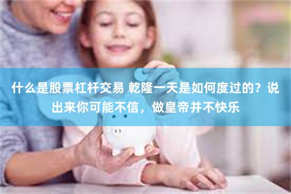 什么是股票杠杆交易 乾隆一天是如何度过的？说出来你可能不信，做皇帝并不快乐