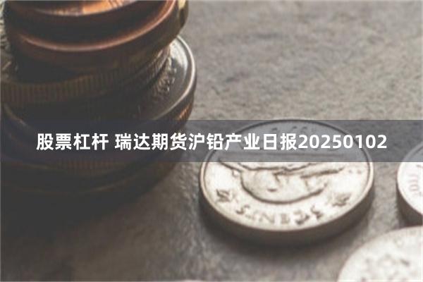 股票杠杆 瑞达期货沪铅产业日报20250102