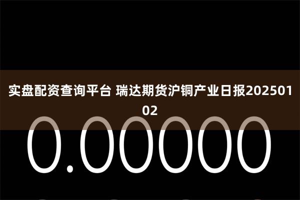 实盘配资查询平台 瑞达期货沪铜产业日报20250102