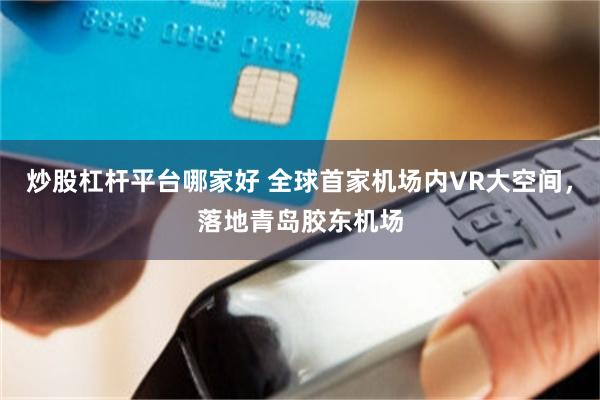 炒股杠杆平台哪家好 全球首家机场内VR大空间，落地青岛胶东机场