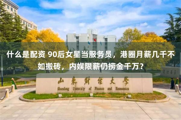 什么是配资 90后女星当服务员，港圈月薪几千不如搬砖，内娱限薪仍捞金千万？