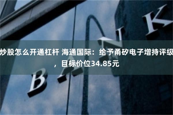 炒股怎么开通杠杆 海通国际：给予甬矽电子增持评级，目标价位34.85元