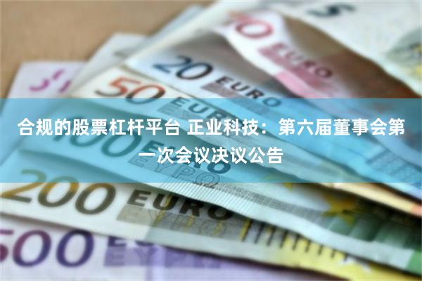合规的股票杠杆平台 正业科技：第六届董事会第一次会议决议公告