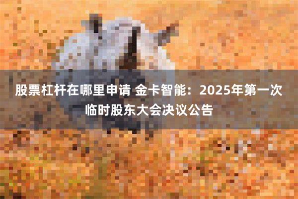 股票杠杆在哪里申请 金卡智能：2025年第一次临时股东大会决议公告