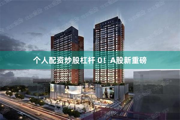 个人配资炒股杠杆 0！A股新重磅