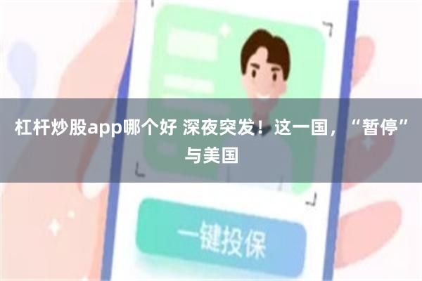 杠杆炒股app哪个好 深夜突发！这一国，“暂停”与美国