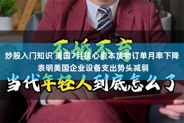 炒股入门知识 美国7月核心资本货物订单月率下降 表明美国企业设备支出势头减弱