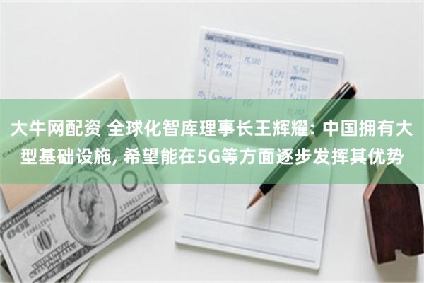 大牛网配资 全球化智库理事长王辉耀: 中国拥有大型基础设施, 希望能在5G等方面逐步发挥其优势