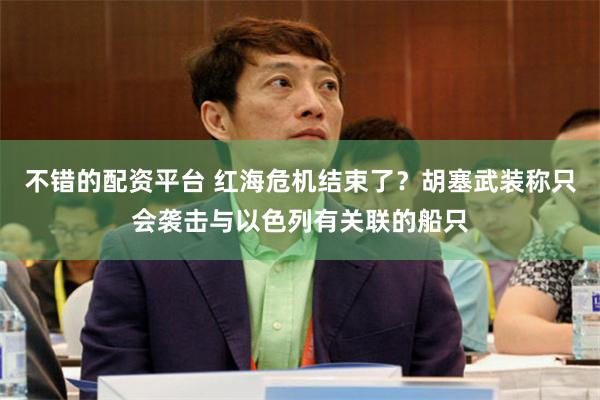 不错的配资平台 红海危机结束了？胡塞武装称只会袭击与以色列有关联的船只