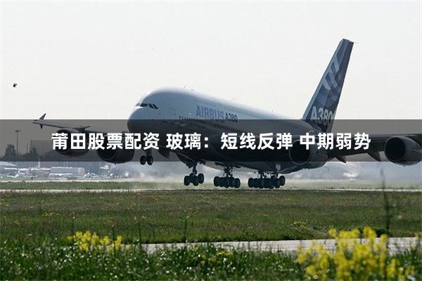 莆田股票配资 玻璃：短线反弹 中期弱势